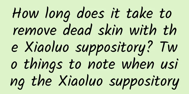 How long does it take to remove dead skin with the Xiaoluo suppository? Two things to note when using the Xiaoluo suppository