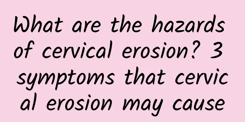 What are the hazards of cervical erosion? 3 symptoms that cervical erosion may cause