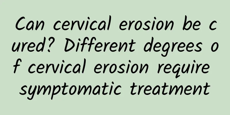 Can cervical erosion be cured? Different degrees of cervical erosion require symptomatic treatment