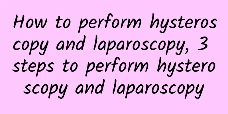 How to perform hysteroscopy and laparoscopy, 3 steps to perform hysteroscopy and laparoscopy