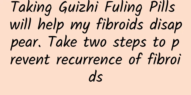 Taking Guizhi Fuling Pills will help my fibroids disappear. Take two steps to prevent recurrence of fibroids