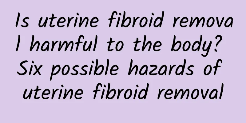 Is uterine fibroid removal harmful to the body? Six possible hazards of uterine fibroid removal