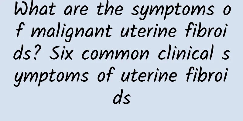 What are the symptoms of malignant uterine fibroids? Six common clinical symptoms of uterine fibroids