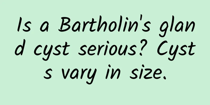 Is a Bartholin's gland cyst serious? Cysts vary in size.