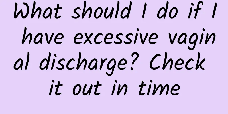 What should I do if I have excessive vaginal discharge? Check it out in time