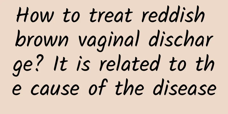 How to treat reddish brown vaginal discharge? It is related to the cause of the disease