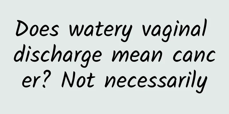 Does watery vaginal discharge mean cancer? Not necessarily