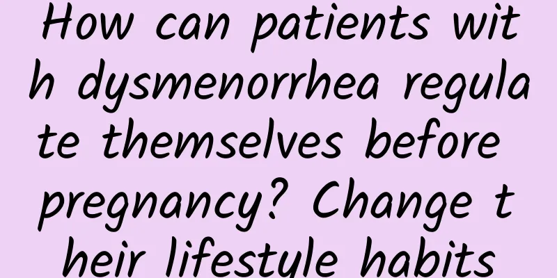 How can patients with dysmenorrhea regulate themselves before pregnancy? Change their lifestyle habits