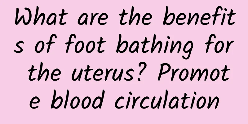 What are the benefits of foot bathing for the uterus? Promote blood circulation