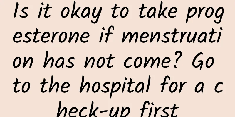 Is it okay to take progesterone if menstruation has not come? Go to the hospital for a check-up first
