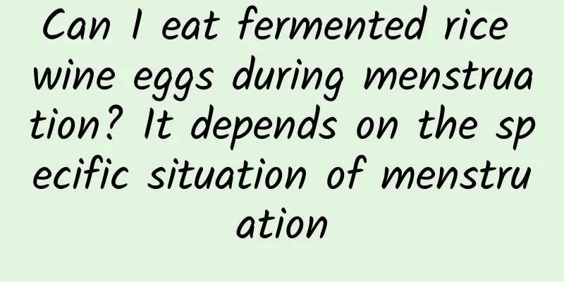 Can I eat fermented rice wine eggs during menstruation? It depends on the specific situation of menstruation