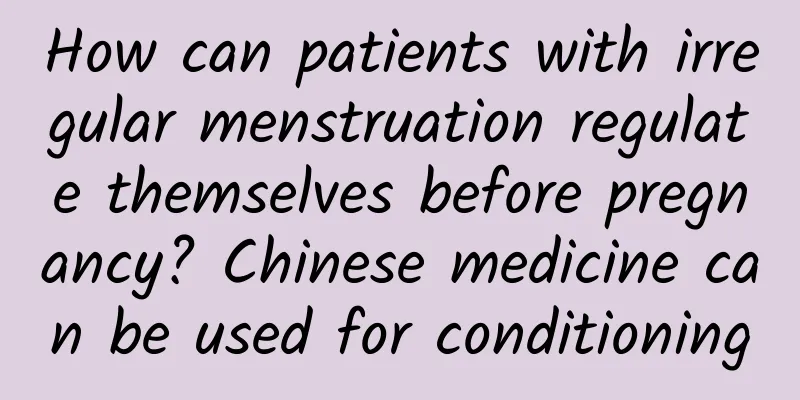 How can patients with irregular menstruation regulate themselves before pregnancy? Chinese medicine can be used for conditioning