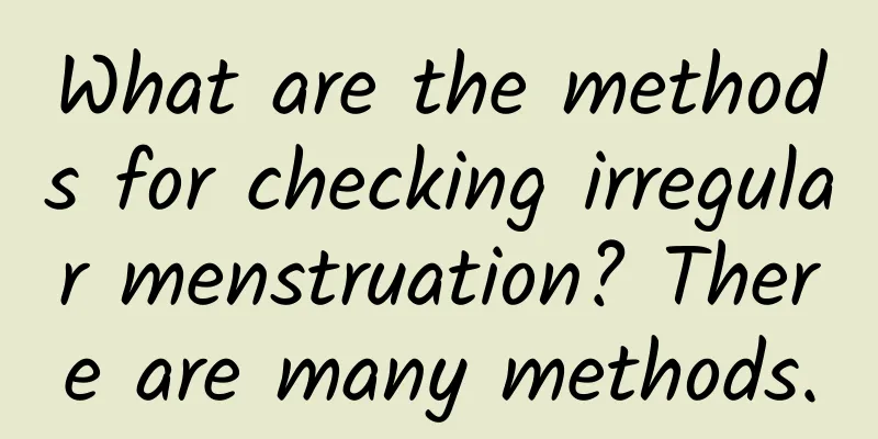 What are the methods for checking irregular menstruation? There are many methods.