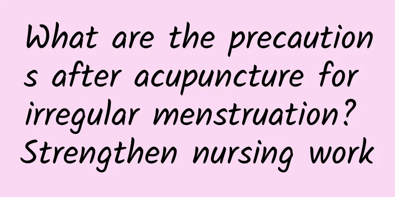 What are the precautions after acupuncture for irregular menstruation? Strengthen nursing work