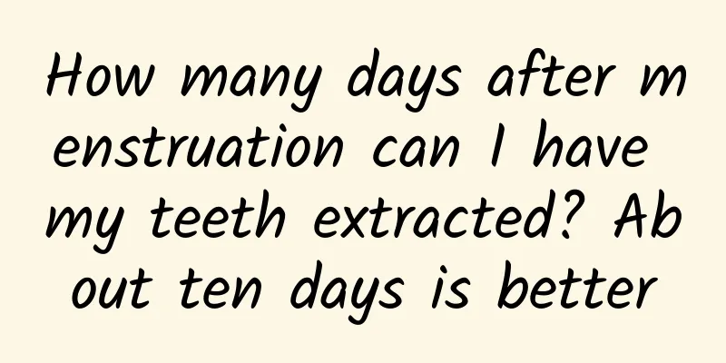How many days after menstruation can I have my teeth extracted? About ten days is better