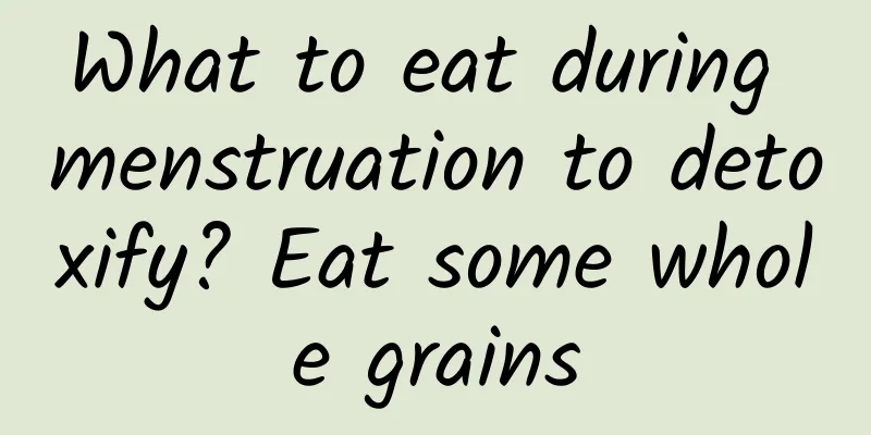 What to eat during menstruation to detoxify? Eat some whole grains