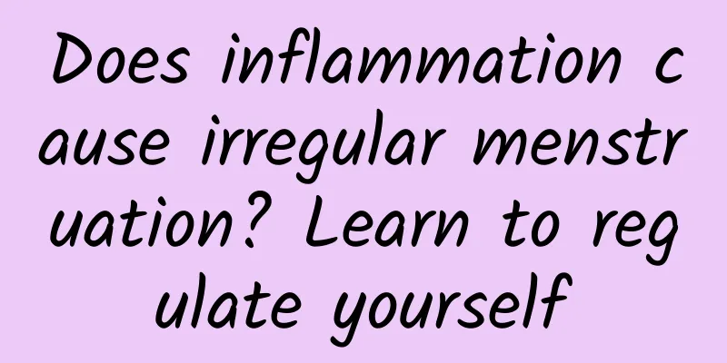 Does inflammation cause irregular menstruation? Learn to regulate yourself