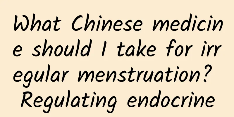 What Chinese medicine should I take for irregular menstruation? Regulating endocrine