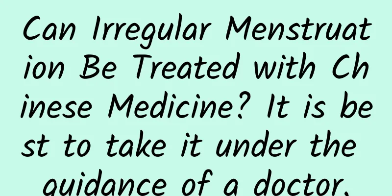 Can Irregular Menstruation Be Treated with Chinese Medicine? It is best to take it under the guidance of a doctor.