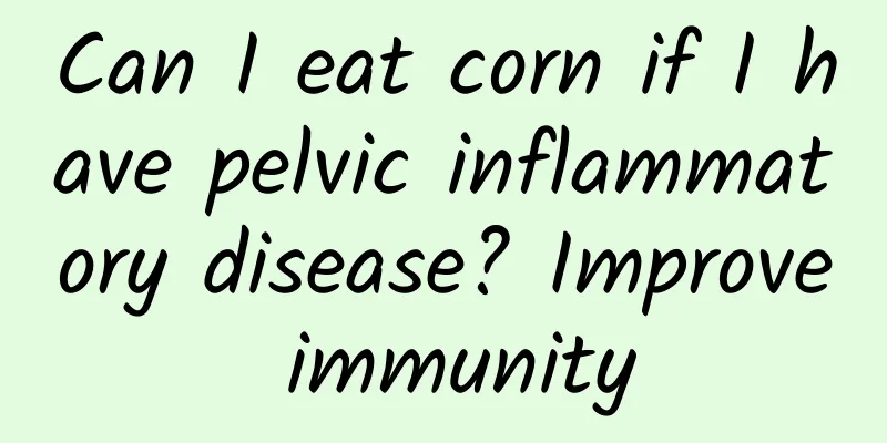Can I eat corn if I have pelvic inflammatory disease? Improve immunity