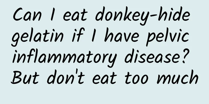 Can I eat donkey-hide gelatin if I have pelvic inflammatory disease? But don't eat too much