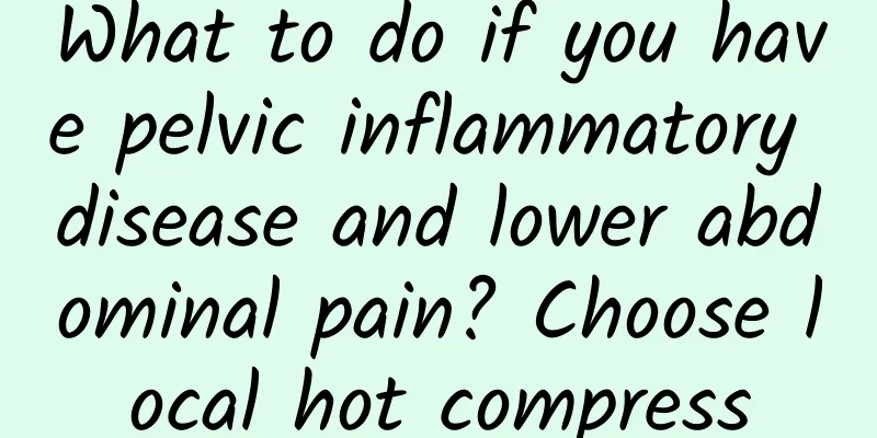 What to do if you have pelvic inflammatory disease and lower abdominal pain? Choose local hot compress
