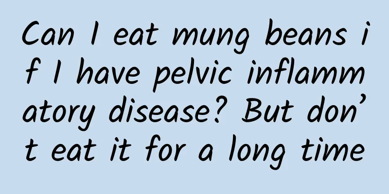 Can I eat mung beans if I have pelvic inflammatory disease? But don’t eat it for a long time