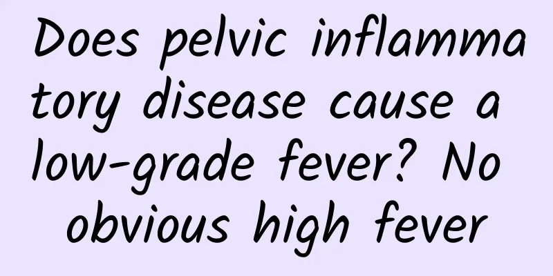 Does pelvic inflammatory disease cause a low-grade fever? No obvious high fever
