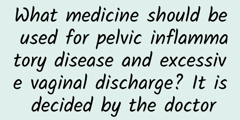 What medicine should be used for pelvic inflammatory disease and excessive vaginal discharge? It is decided by the doctor
