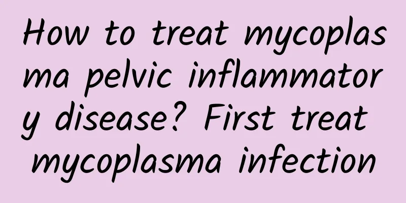 How to treat mycoplasma pelvic inflammatory disease? First treat mycoplasma infection