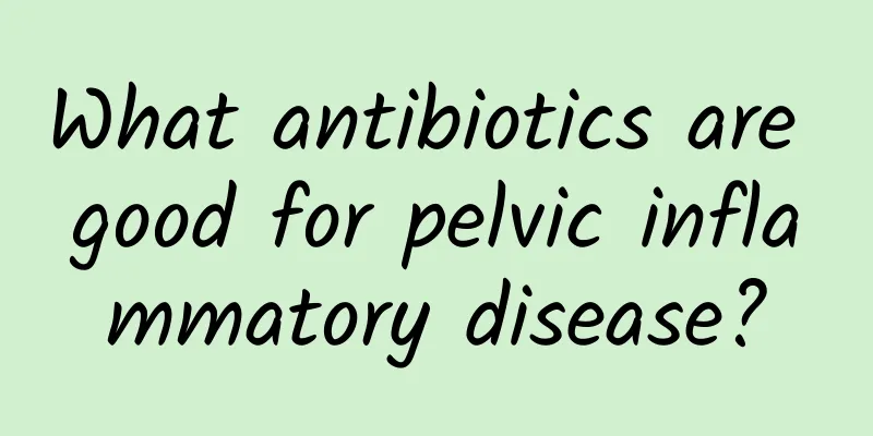 What antibiotics are good for pelvic inflammatory disease?