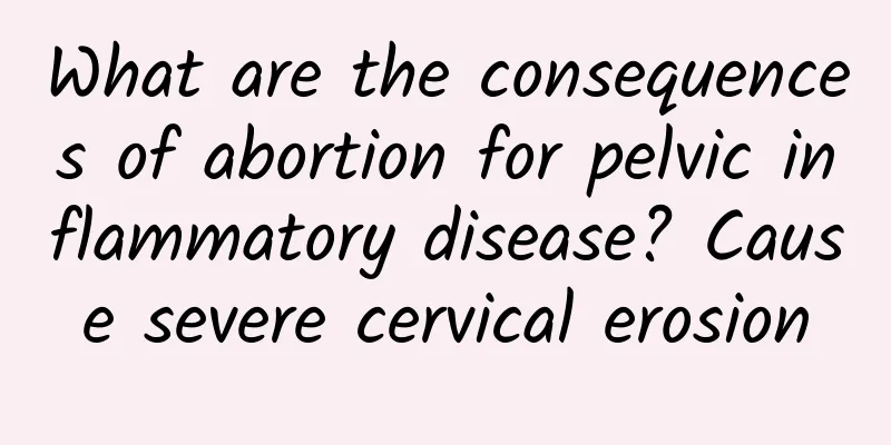 What are the consequences of abortion for pelvic inflammatory disease? Cause severe cervical erosion