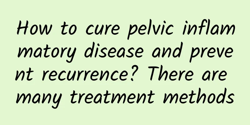 How to cure pelvic inflammatory disease and prevent recurrence? There are many treatment methods