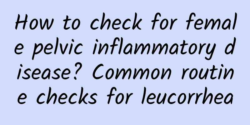 How to check for female pelvic inflammatory disease? Common routine checks for leucorrhea