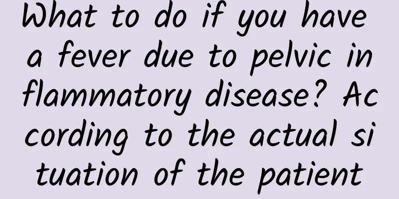 What to do if you have a fever due to pelvic inflammatory disease? According to the actual situation of the patient