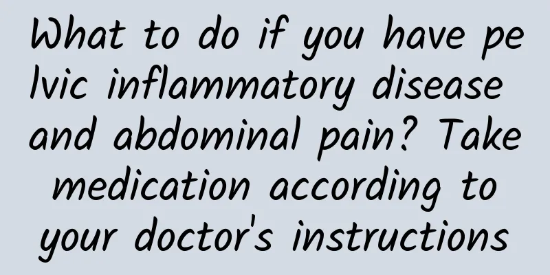 What to do if you have pelvic inflammatory disease and abdominal pain? Take medication according to your doctor's instructions