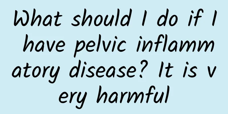 What should I do if I have pelvic inflammatory disease? It is very harmful