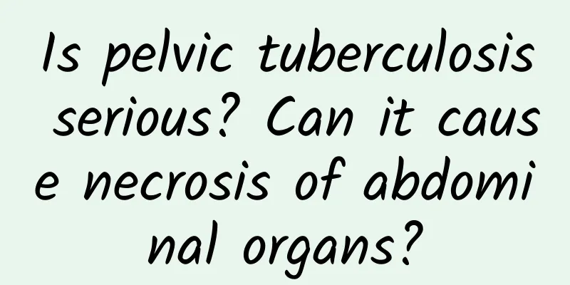 Is pelvic tuberculosis serious? Can it cause necrosis of abdominal organs?