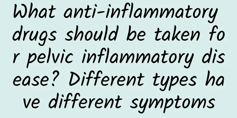 What anti-inflammatory drugs should be taken for pelvic inflammatory disease? Different types have different symptoms
