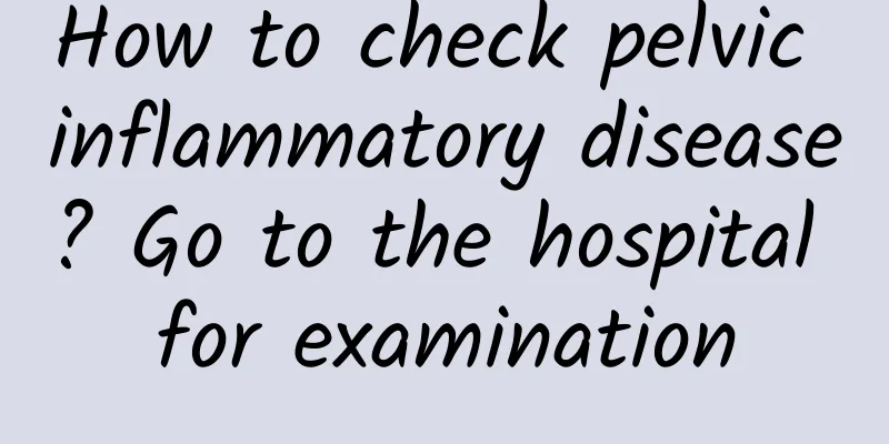 How to check pelvic inflammatory disease? Go to the hospital for examination