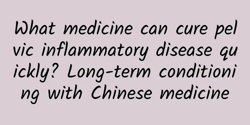What medicine can cure pelvic inflammatory disease quickly? Long-term conditioning with Chinese medicine