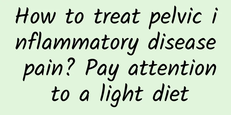 How to treat pelvic inflammatory disease pain? Pay attention to a light diet