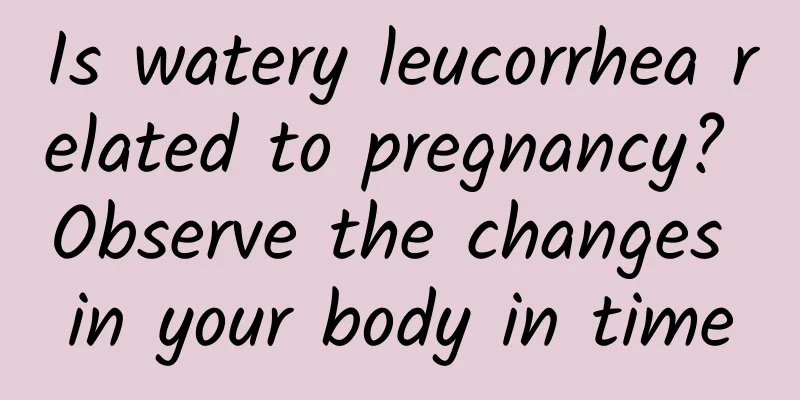 Is watery leucorrhea related to pregnancy? Observe the changes in your body in time