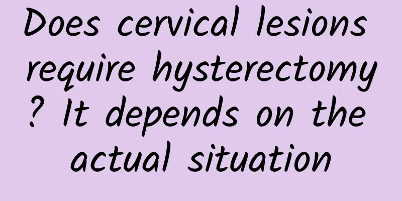 Does cervical lesions require hysterectomy? It depends on the actual situation