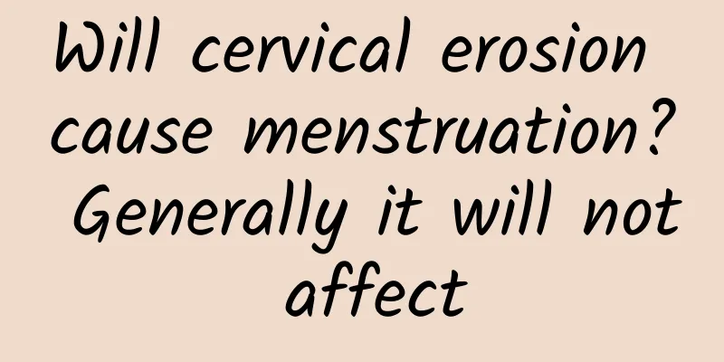 Will cervical erosion cause menstruation? Generally it will not affect