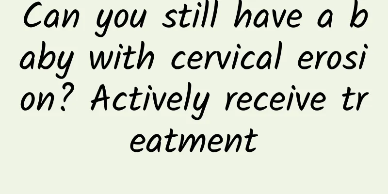 Can you still have a baby with cervical erosion? Actively receive treatment