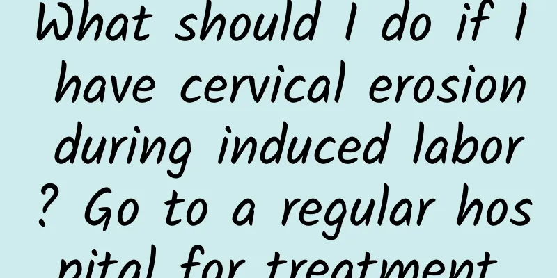 What should I do if I have cervical erosion during induced labor? Go to a regular hospital for treatment