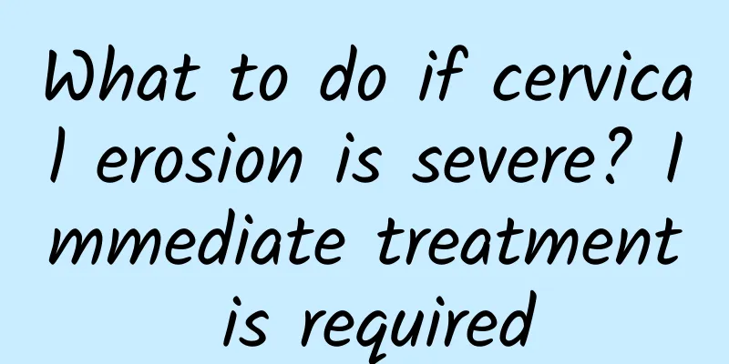 What to do if cervical erosion is severe? Immediate treatment is required