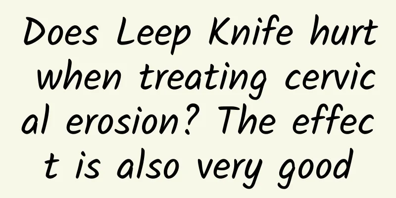 Does Leep Knife hurt when treating cervical erosion? The effect is also very good