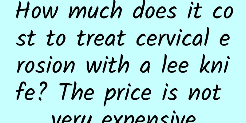 How much does it cost to treat cervical erosion with a lee knife? The price is not very expensive